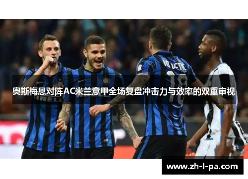 奥斯梅恩对阵AC米兰意甲全场复盘冲击力与效率的双重审视