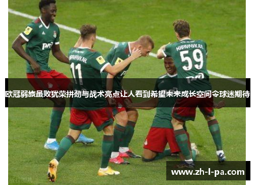 欧冠弱旅虽败犹荣拼劲与战术亮点让人看到希望未来成长空间令球迷期待