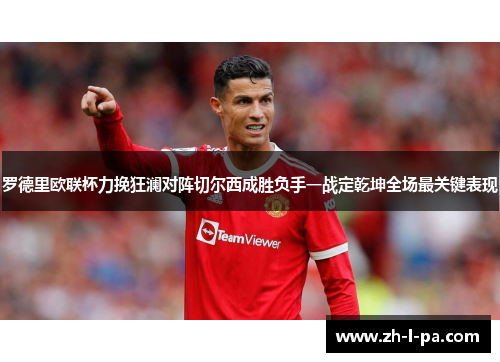 罗德里欧联杯力挽狂澜对阵切尔西成胜负手一战定乾坤全场最关键表现 罗德里欧联杯力挽狂澜对阵切尔西成胜负手一战定乾坤全场最关键表现