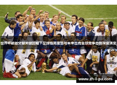 世界杯新老交替关键时期下足球格局重塑与未来走向全球竞争态势深度演变