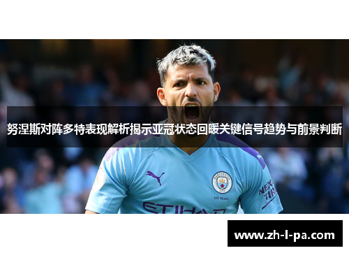 努涅斯对阵多特表现解析揭示亚冠状态回暖关键信号趋势与前景判断