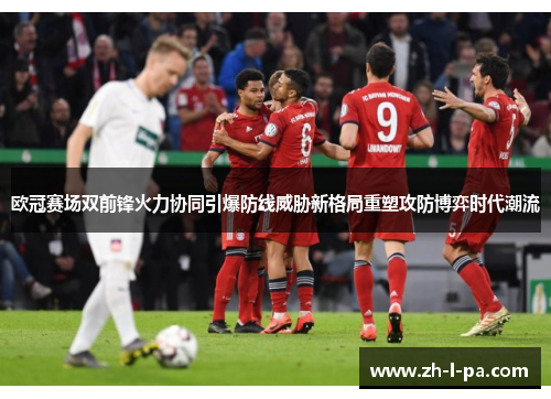 欧冠赛场双前锋火力协同引爆防线威胁新格局重塑攻防博弈时代潮流