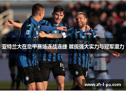 亚特兰大在意甲赛场连战连捷 展现强大实力与冠军潜力