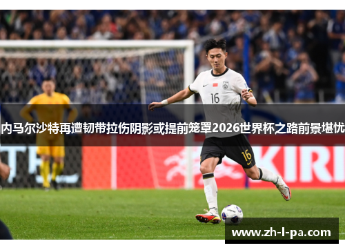 内马尔沙特再遭韧带拉伤阴影或提前笼罩2026世界杯之路前景堪忧