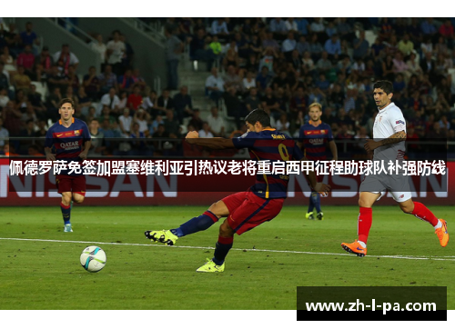 佩德罗萨免签加盟塞维利亚引热议老将重启西甲征程助球队补强防线