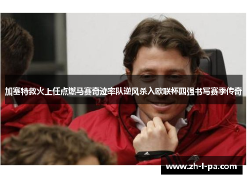 加塞特救火上任点燃马赛奇迹率队逆风杀入欧联杯四强书写赛季传奇