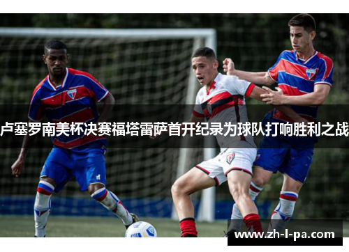 卢塞罗南美杯决赛福塔雷萨首开纪录为球队打响胜利之战