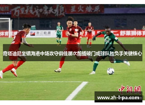 奇塔迪尼坐镇海港中场攻守俱佳屡次前插破门成球队胜负手关键核心