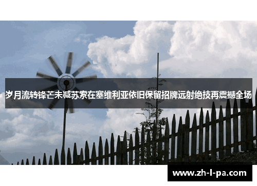 岁月流转锋芒未减苏索在塞维利亚依旧保留招牌远射绝技再震撼全场