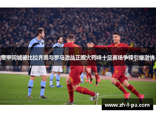 意甲同城德比拉齐奥与罗马激战正酣火药味十足赛场争锋引爆激情