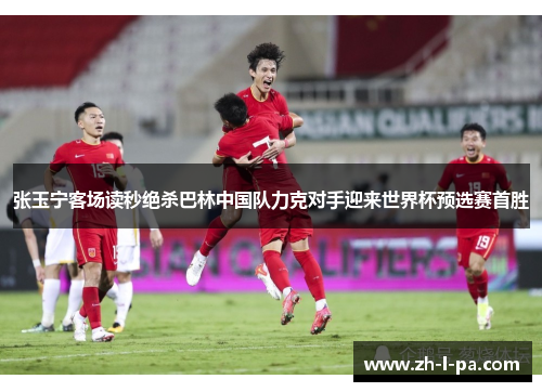 张玉宁客场读秒绝杀巴林中国队力克对手迎来世界杯预选赛首胜