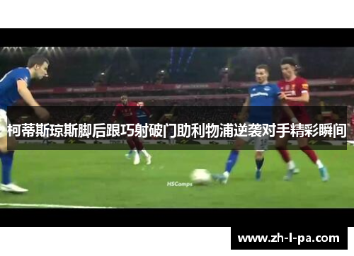 柯蒂斯琼斯脚后跟巧射破门助利物浦逆袭对手精彩瞬间