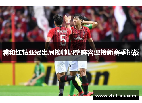 浦和红钻亚冠出局换帅调整阵容迎接新赛季挑战 浦和红钻亚冠出局换帅调整阵容迎接新赛季挑战