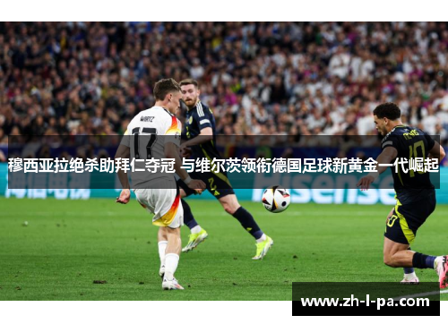 穆西亚拉绝杀助拜仁夺冠 与维尔茨领衔德国足球新黄金一代崛起