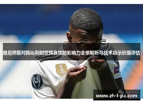维尼修斯对阵比利时世预赛攻防影响力全景解析与战术启示价值评估