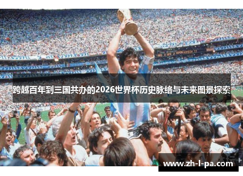 跨越百年到三国共办的2026世界杯历史脉络与未来图景探索