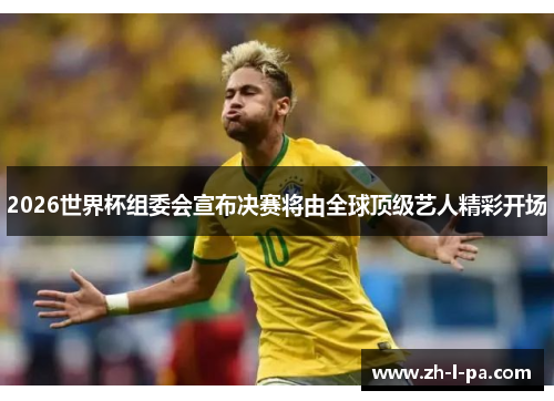 2026世界杯组委会宣布决赛将由全球顶级艺人精彩开场 2026世界杯组委会宣布决赛将由全球顶级艺人精彩开场