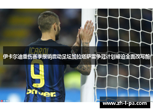 伊卡尔迪重伤赛季报销震动足坛加拉塔萨雷争冠计划被迫全面改写前