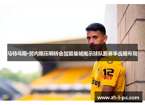 马特乌斯·努内斯压哨转会加盟曼城揭示球队新赛季战略布局 马特乌斯·努内斯压哨转会加盟曼城揭示球队新赛季战略布局