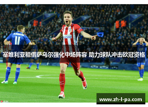 塞维利亚租借萨乌尔强化中场阵容 助力球队冲击欧冠资格 塞维利亚租借萨乌尔强化中场阵容 助力球队冲击欧冠资格