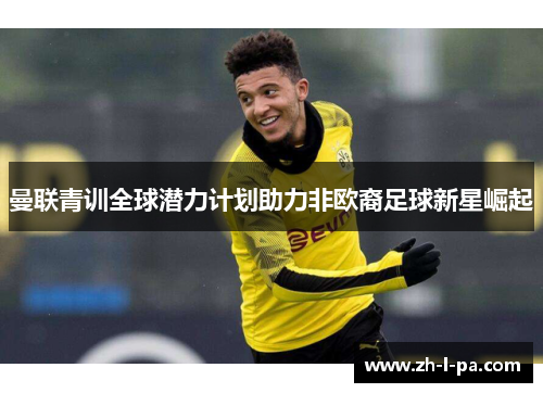 曼联青训全球潜力计划助力非欧裔足球新星崛起 曼联青训全球潜力计划助力非欧裔足球新星崛起