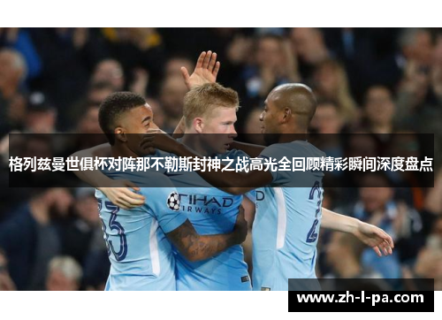 格列兹曼世俱杯对阵那不勒斯封神之战高光全回顾精彩瞬间深度盘点 格列兹曼世俱杯对阵那不勒斯封神之战高光全回顾精彩瞬间深度盘点