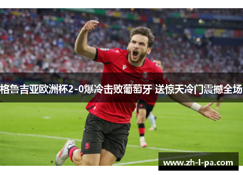 格鲁吉亚欧洲杯2-0爆冷击败葡萄牙 送惊天冷门震撼全场 格鲁吉亚欧洲杯2-0爆冷击败葡萄牙 送惊天冷门震撼全场